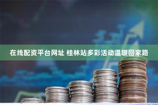 在线配资平台网址 桂林站多彩活动温暖回家路