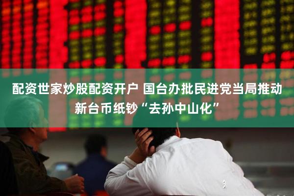 配资世家炒股配资开户 国台办批民进党当局推动新台币纸钞“去孙中山化”