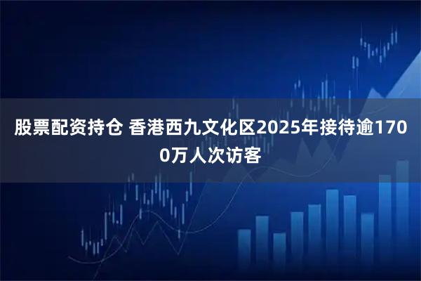 股票配资持仓 香港西九文化区2025年接待逾1700万人次访客
