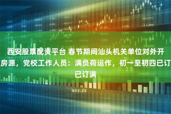西安股票配资平台 春节期间汕头机关单位对外开放房源，党校工作人员：满负荷运作，初一至初四已订满