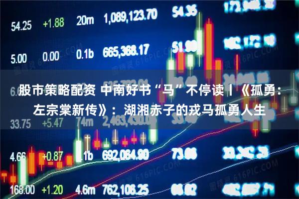 股市策略配资 中南好书“马”不停读丨《孤勇：左宗棠新传》：湖湘赤子的戎马孤勇人生