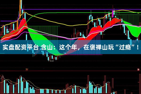实盘配资平台 含山：这个年，在褒禅山玩“过瘾”！