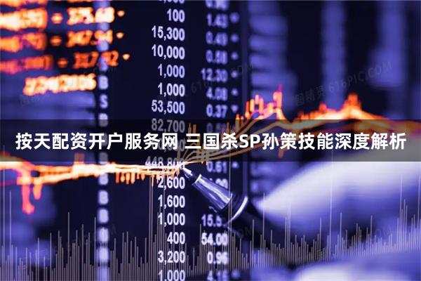 按天配资开户服务网 三国杀SP孙策技能深度解析
