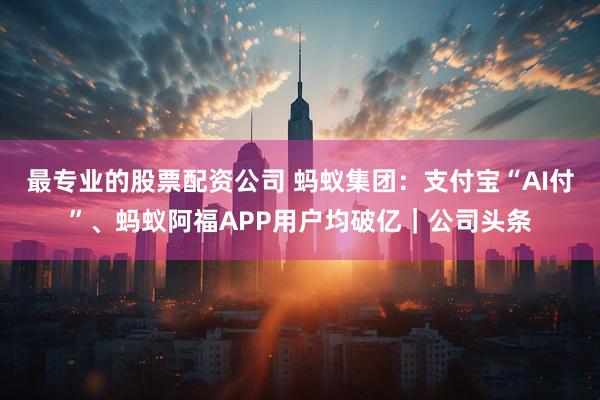 最专业的股票配资公司 蚂蚁集团：支付宝“AI付”、蚂蚁阿福APP用户均破亿｜公司头条