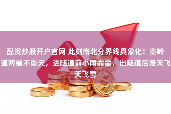 配资炒股开户官网 此刻南北分界线具象化！秦岭隧道两端不重天，进隧道前小雨霏霏，出隧道后漫天飞雪