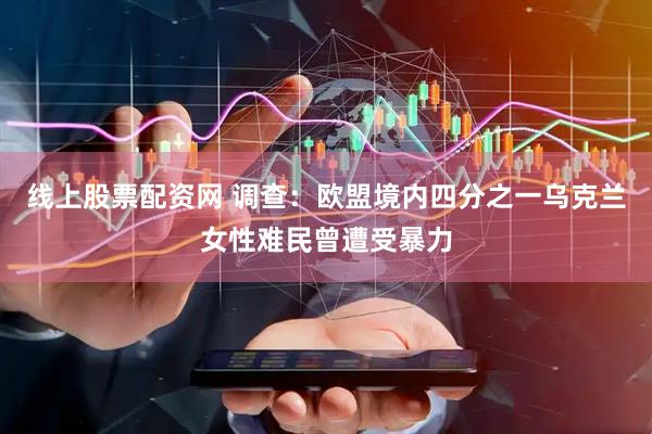 线上股票配资网 调查：欧盟境内四分之一乌克兰女性难民曾遭受暴力