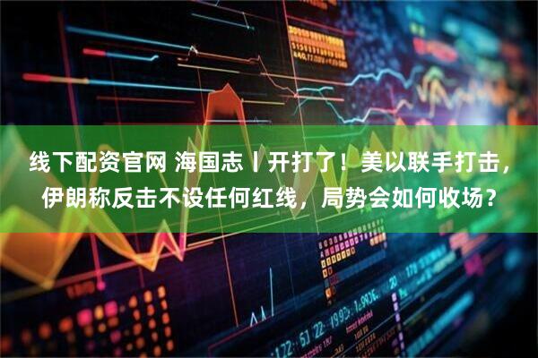 线下配资官网 海国志丨开打了！美以联手打击，伊朗称反击不设任何红线，局势会如何收场？