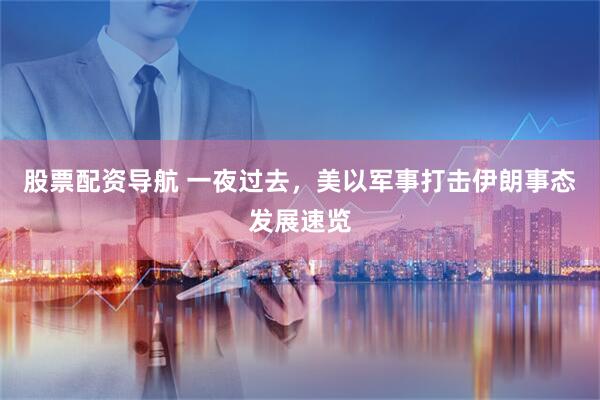 股票配资导航 一夜过去，美以军事打击伊朗事态发展速览