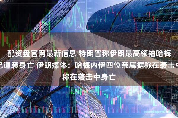 配资盘官网最新信息 特朗普称伊朗最高领袖哈梅内伊已遭袭身亡 伊朗媒体：哈梅内伊四位亲属据称在袭击中身亡