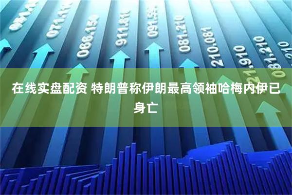 在线实盘配资 特朗普称伊朗最高领袖哈梅内伊已身亡
