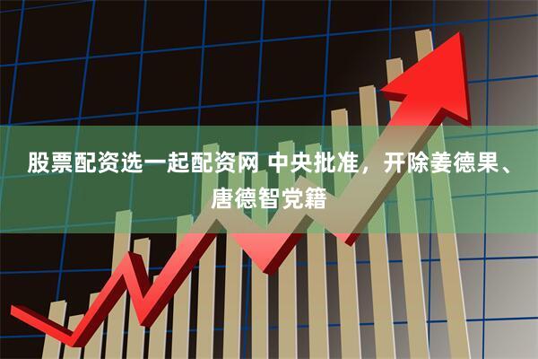 股票配资选一起配资网 中央批准，开除姜德果、唐德智党籍