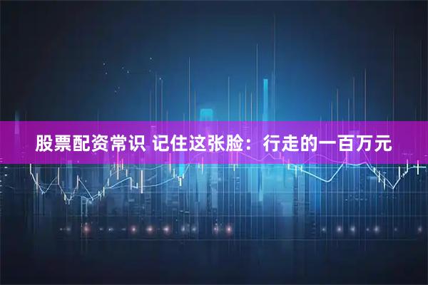 股票配资常识 记住这张脸：行走的一百万元