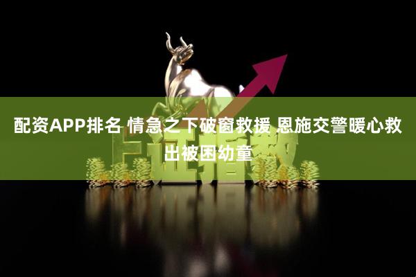 配资APP排名 情急之下破窗救援 恩施交警暖心救出被困幼童