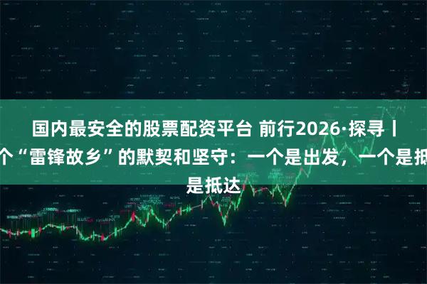国内最安全的股票配资平台 前行2026·探寻丨两个“雷锋故乡”的默契和坚守：一个是出发，一个是抵达