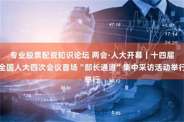 专业股票配资知识论坛 两会·人大开幕丨十四届全国人大四次会议首场“部长通道”集中采访活动举行