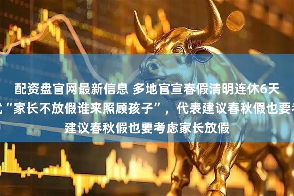 配资盘官网最新信息 多地官宣春假清明连休6天,有网友担忧“家长不放假谁来照顾孩子”,代表建议春秋假也要考虑家长放假