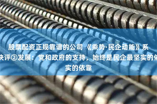股票配资正规靠谱的公司 《乘势·民企动能》系列快评②发展：党和政府的支持，始终是民企最坚实的依靠