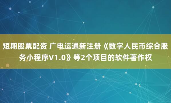 短期股票配资 广电运通新注册《数字人民币综合服务小程序V1.0》等2个项目的软件著作权