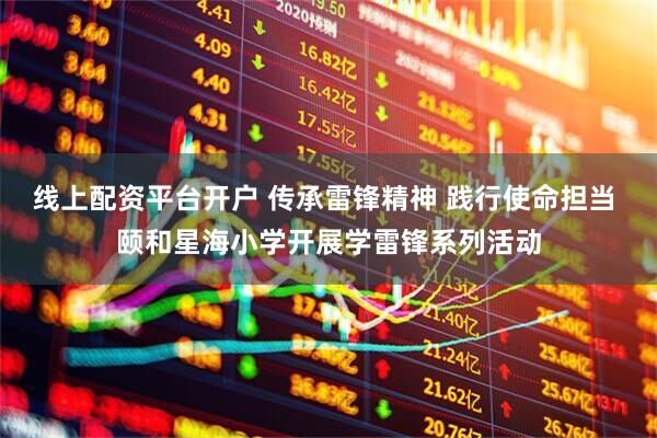 线上配资平台开户 传承雷锋精神 践行使命担当 颐和星海小学开展学雷锋系列活动
