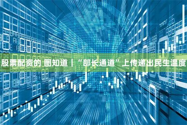 股票配资的 图知道｜“部长通道”上传递出民生温度