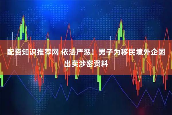 配资知识推荐网 依法严惩！男子为移民境外企图出卖涉密资料