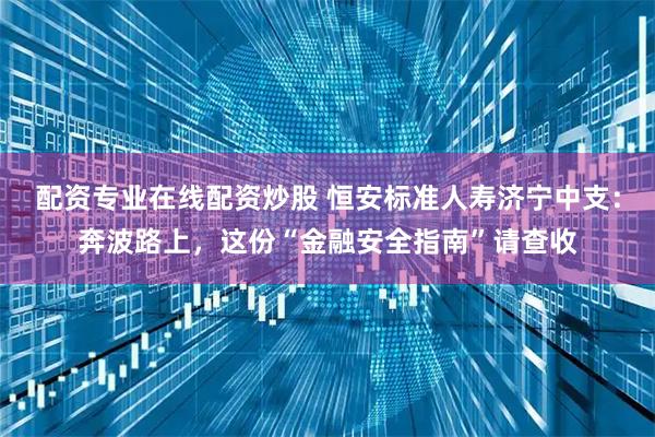 配资专业在线配资炒股 恒安标准人寿济宁中支：奔波路上，这份“金融安全指南”请查收