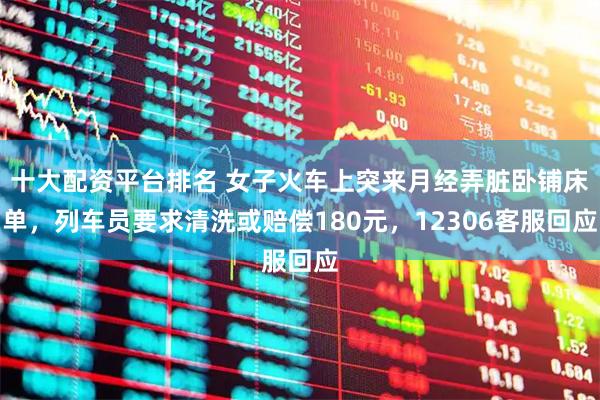 十大配资平台排名 女子火车上突来月经弄脏卧铺床单，列车员要求清洗或赔偿180元，12306客服回应