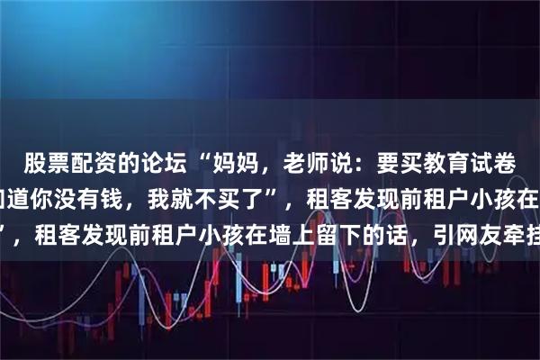 股票配资的论坛 “妈妈，老师说：要买教育试卷。教育试卷30元。我知道你没有钱，我就不买了”，租客发现前租户小孩在墙上留下的话，引网友牵挂