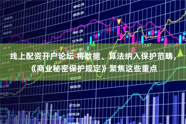 线上配资开户论坛 将数据、算法纳入保护范畴，《商业秘密保护规定》聚焦这些重点