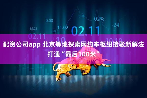 配资公司app 北京等地探索网约车枢纽接驳新解法打通“最后100米”