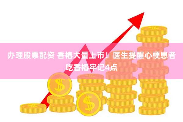 办理股票配资 香椿大量上市！医生提醒心梗患者吃香椿牢记4点
