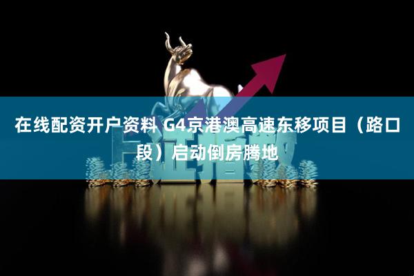 在线配资开户资料 G4京港澳高速东移项目（路口段）启动倒房腾地