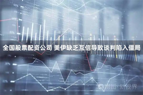 全国股票配资公司 美伊缺乏互信导致谈判陷入僵局