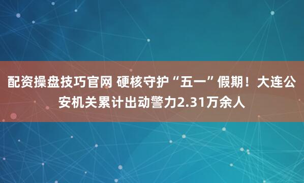 配资操盘技巧官网 硬核守护“五一”假期！大连公安机关累计出动警力2.31万余人