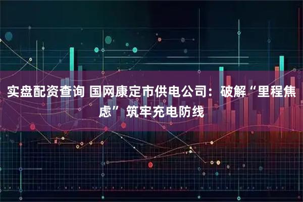 实盘配资查询 国网康定市供电公司：破解“里程焦虑” 筑牢充电防线