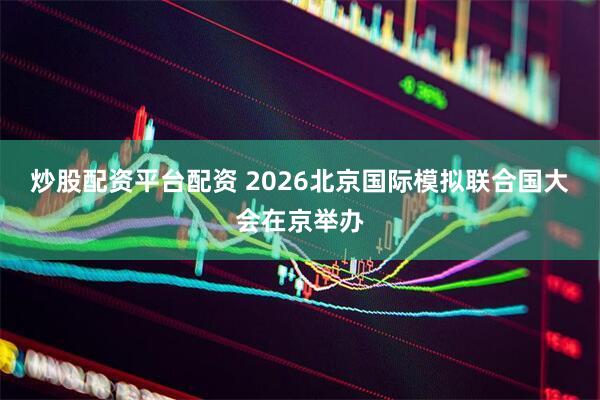 炒股配资平台配资 2026北京国际模拟联合国大会在京举办