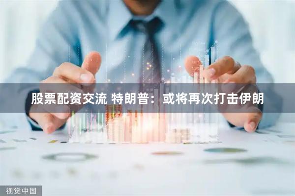 股票配资交流 特朗普:或将再次打击伊朗