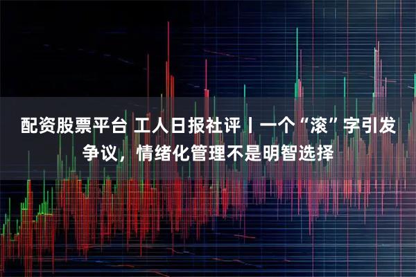 配资股票平台 工人日报社评丨一个“滚”字引发争议，情绪化管理不是明智选择