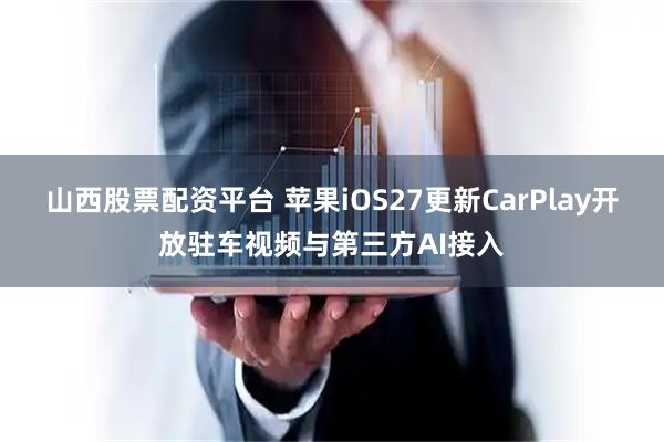 山西股票配资平台 苹果iOS27更新CarPlay开放驻车视频与第三方AI接入