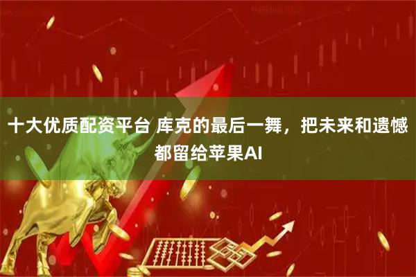 十大优质配资平台 库克的最后一舞，把未来和遗憾都留给苹果AI