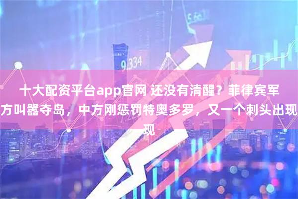十大配资平台app官网 还没有清醒?菲律宾军方叫嚣夺岛,中方刚惩罚特奥多罗,又一个刺头出现