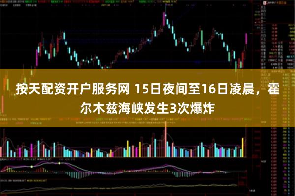 按天配资开户服务网 15日夜间至16日凌晨，霍尔木兹海峡发生3次爆炸