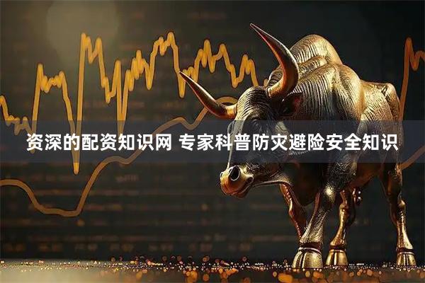 资深的配资知识网 专家科普防灾避险安全知识