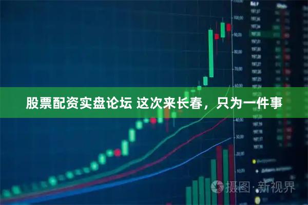 股票配资实盘论坛 这次来长春，只为一件事