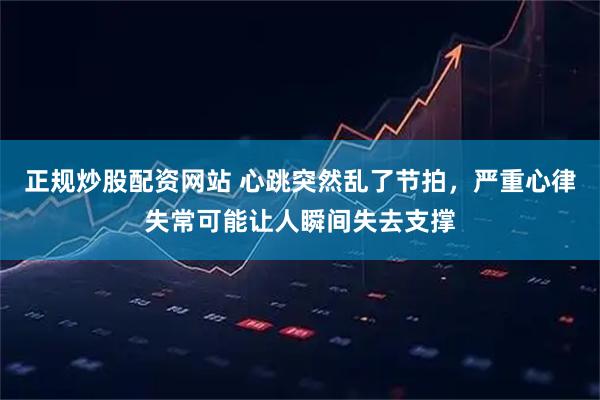 正规炒股配资网站 心跳突然乱了节拍，严重心律失常可能让人瞬间失去支撑