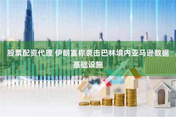 股票配资代理 伊朗宣称袭击巴林境内亚马逊数据基础设施