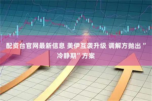 配资台官网最新信息 美伊互袭升级 调解方抛出“冷静期”方案
