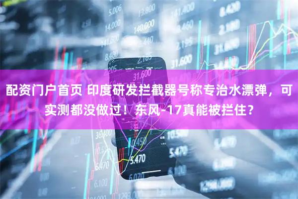 配资门户首页 印度研发拦截器号称专治水漂弹，可实测都没做过！东风-17真能被拦住？
