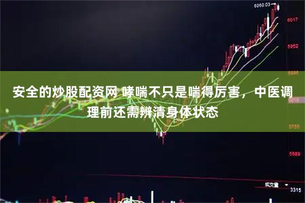 安全的炒股配资网 哮喘不只是喘得厉害，中医调理前还需辨清身体状态