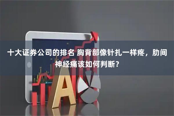 十大证券公司的排名 胸背部像针扎一样疼，肋间神经痛该如何判断？